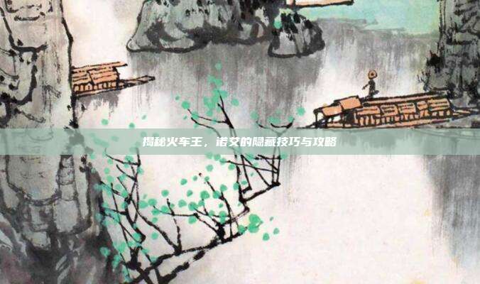 揭秘火车王,诺艾的隐藏技巧与攻略-第1张图片-速奇网 揭秘火车王,诺艾的隐藏技巧与攻略-第1张图片-速奇网