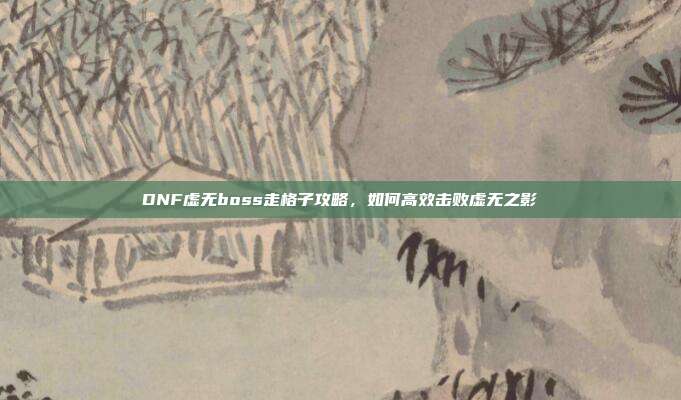 DNF虚无boss走格子攻略,如何高效击败虚无之影-第1张图片-速奇网 DNF虚无boss走格子攻略,如何高效击败虚无之影-第1张图片-速奇网