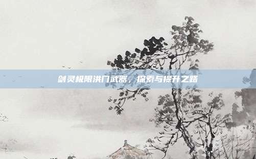 剑灵极限洪门武器,探索与提升之路-第1张图片-速奇网 剑灵极限洪门武器,探索与提升之路-第1张图片-速奇网