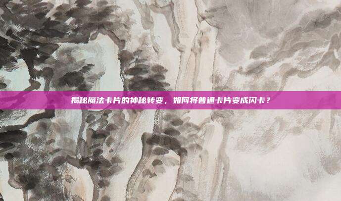 揭秘魔法卡片的神秘转变,如何将普通卡片变成闪卡?-第1张图片-速奇网 揭秘魔法卡片的神秘转变,如何将普通卡片变成闪卡?-第1张图片-速奇网