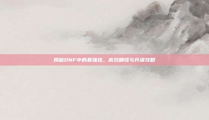 揭秘DNF中的最强挂,高效刷怪与升级攻略-第1张图片-速奇网 揭秘DNF中的最强挂,高效刷怪与升级攻略-第1张图片-速奇网