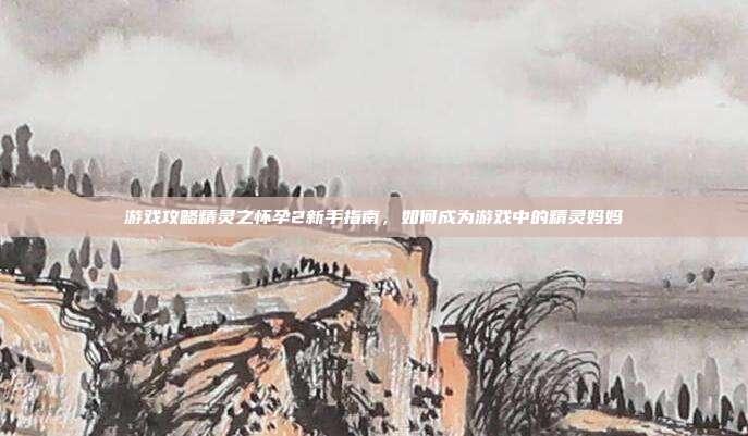 游戏攻略精灵之怀孕2新手指南,如何成为游戏中的精灵妈妈-第1张图片-速奇网 游戏攻略精灵之怀孕2新手指南,如何成为游戏中的精灵妈妈-第1张图片-速奇网