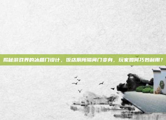 揭秘游戏界的冰箱门设计,饭店厕所隔间门变身,玩家如何巧妙利用?-第1张图片-速奇网 揭秘游戏界的冰箱门设计,饭店厕所隔间门变身,玩家如何巧妙利用?-第1张图片-速奇网