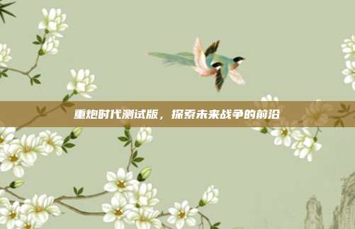 重炮时代测试版,探索未来战争的前沿-第1张图片-速奇网 重炮时代测试版,探索未来战争的前沿-第1张图片-速奇网