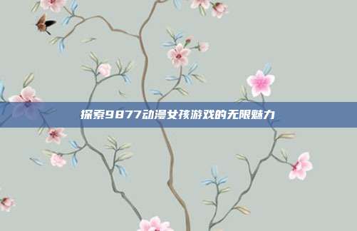 探索9877动漫女孩游戏的无限魅力-第1张图片-速奇网 探索9877动漫女孩游戏的无限魅力-第1张图片-速奇网