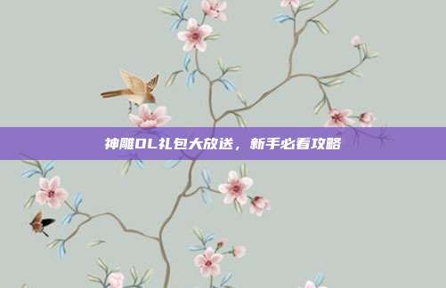 神雕OL礼包大放送,新手必看攻略-第1张图片-速奇网 神雕OL礼包大放送,新手必看攻略-第1张图片-速奇网