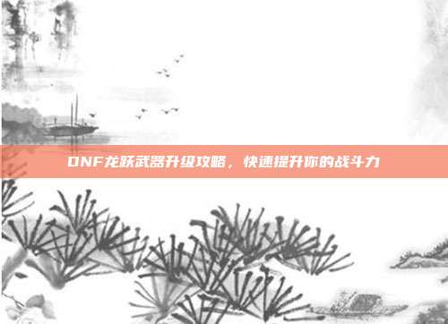 DNF龙跃武器升级攻略,快速提升你的战斗力-第1张图片-速奇网 DNF龙跃武器升级攻略,快速提升你的战斗力-第1张图片-速奇网