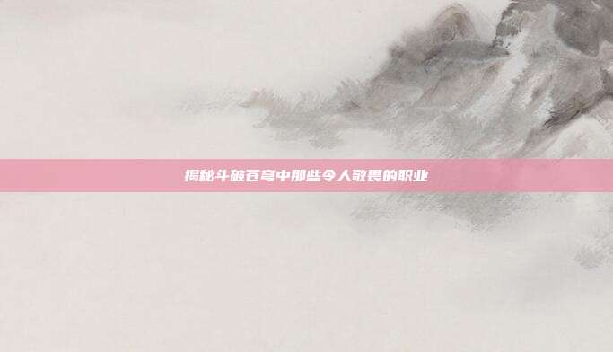 揭秘斗破苍穹中那些令人敬畏的职业-第1张图片-速奇网 揭秘斗破苍穹中那些令人敬畏的职业-第1张图片-速奇网