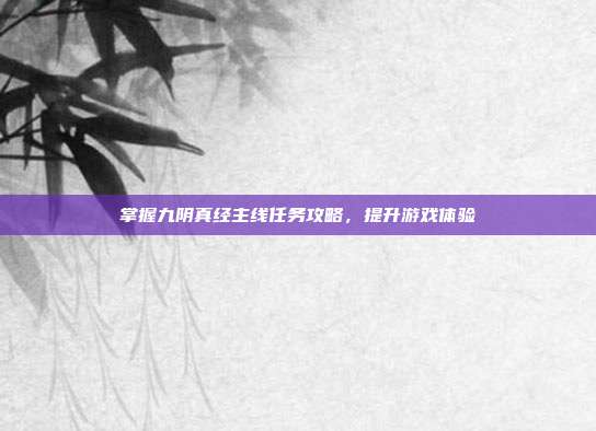 掌握九阴真经主线任务攻略,提升游戏体验-第1张图片-速奇网 掌握九阴真经主线任务攻略,提升游戏体验-第1张图片-速奇网
