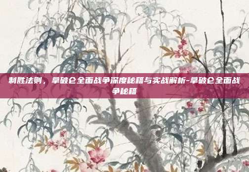 制胜法则，拿破仑全面战争深度秘籍与实战解析-拿破仑全面战争秘籍-第1张图片-速奇网