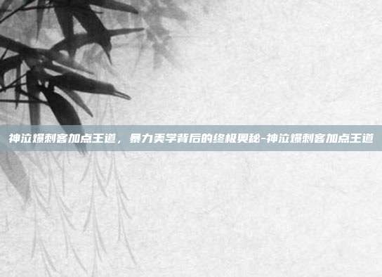神泣爆刺客加点王道，暴力美学背后的终极奥秘-神泣爆刺客加点王道-第1张图片-速奇网