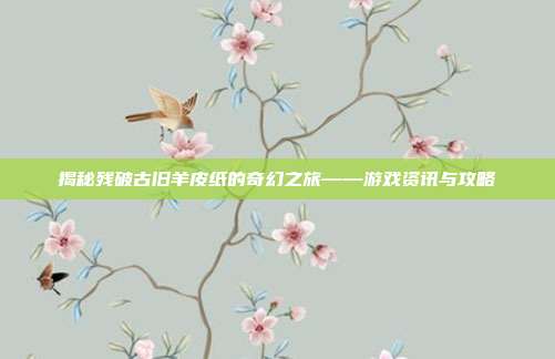 揭秘残破古旧羊皮纸的奇幻之旅——游戏资讯与攻略-第1张图片-速奇网 揭秘残破古旧羊皮纸的奇幻之旅——游戏资讯与攻略-第1张图片-速奇网