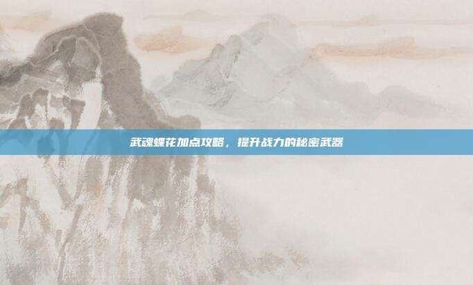 武魂蝶花加点攻略,提升战力的秘密武器-第1张图片-速奇网 武魂蝶花加点攻略,提升战力的秘密武器-第1张图片-速奇网