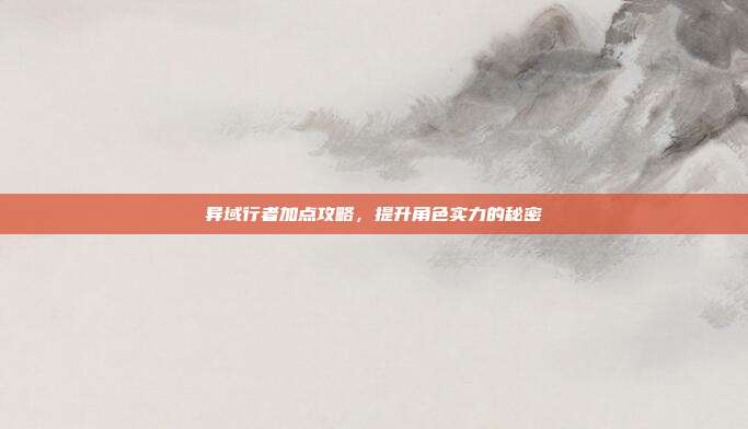 异域行者加点攻略,提升角色实力的秘密-第1张图片-速奇网 异域行者加点攻略,提升角色实力的秘密-第1张图片-速奇网