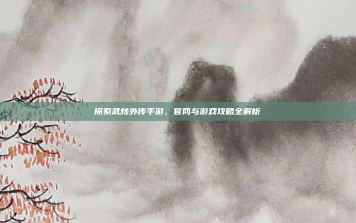 探索武林外传手游，官网与游戏攻略全解析-第1张图片-速奇网