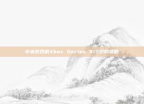 小米游戏机Xbox Series X/S抢购攻略-第1张图片-速奇网 小米游戏机Xbox Series X/S抢购攻略-第1张图片-速奇网