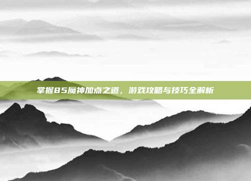 掌握85魔神加点之道,游戏攻略与技巧全解析-第1张图片-速奇网 掌握85魔神加点之道,游戏攻略与技巧全解析-第1张图片-速奇网