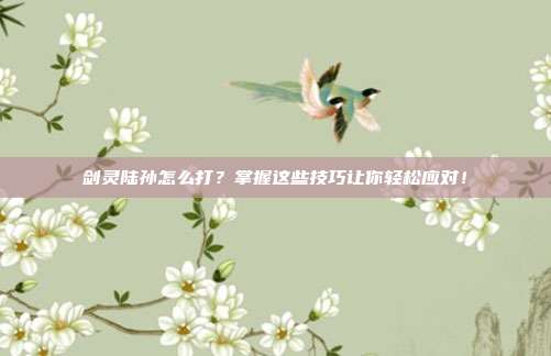 剑灵陆孙怎么打?掌握这些技巧让你轻松应对!-第1张图片-速奇网 剑灵陆孙怎么打?掌握这些技巧让你轻松应对!-第1张图片-速奇网