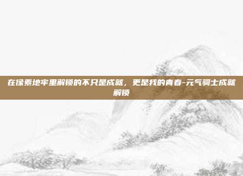在像素地牢里解锁的不只是成就，更是我的青春-元气骑士成就解锁-第1张图片-速奇网