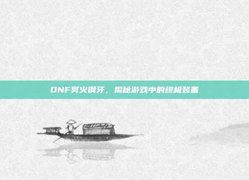 DNF冥火钢牙,揭秘游戏中的终极装备-第1张图片-速奇网 DNF冥火钢牙,揭秘游戏中的终极装备-第1张图片-速奇网