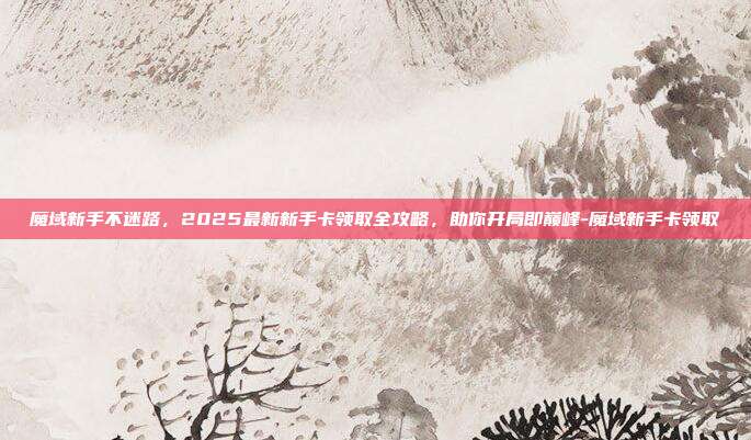 魔域新手不迷路，2025最新新手卡领取全攻略，助你开局即巅峰-魔域新手卡领取-第1张图片-速奇网