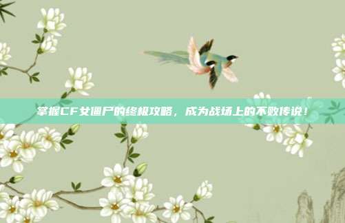 掌握CF女僵尸的终极攻略,成为战场上的不败传说!-第1张图片-速奇网 掌握CF女僵尸的终极攻略,成为战场上的不败传说!-第1张图片-速奇网