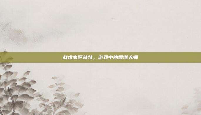 战术家萨赫特,游戏中的智谋大师-第1张图片-速奇网 战术家萨赫特,游戏中的智谋大师-第1张图片-速奇网
