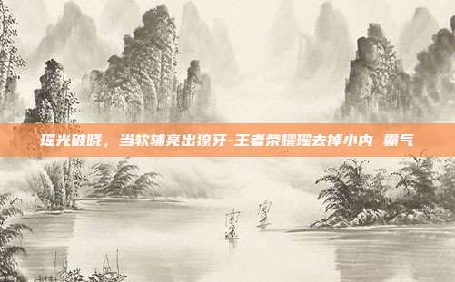 瑶光破晓，当软辅亮出獠牙-王者荣耀瑶去掉小内 霸气-第1张图片-速奇网