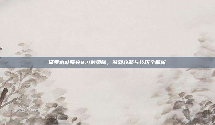探索木叶曙光2.4的奥秘,游戏攻略与技巧全解析-第1张图片-速奇网 探索木叶曙光2.4的奥秘,游戏攻略与技巧全解析-第1张图片-速奇网