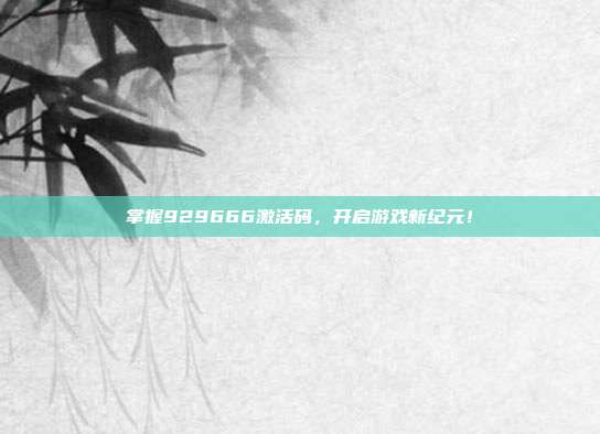 掌握929666激活码，开启游戏新纪元！-第1张图片-速奇网