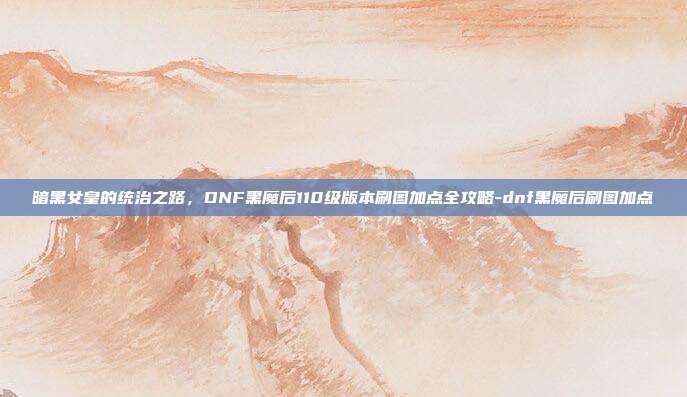 暗黑女皇的统治之路,DNF黑魔后110级版本刷图加点全攻略-dnf黑魔后刷图加点-第1张图片-速奇网 暗黑女皇的统治之路,DNF黑魔后110级版本刷图加点全攻略-dnf黑魔后刷图加点-第1张图片-速奇网
