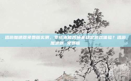 迅游加速器免费版实测，零成本能否换来稳定游戏体验？迅游加速器 免费版-第1张图片-速奇网