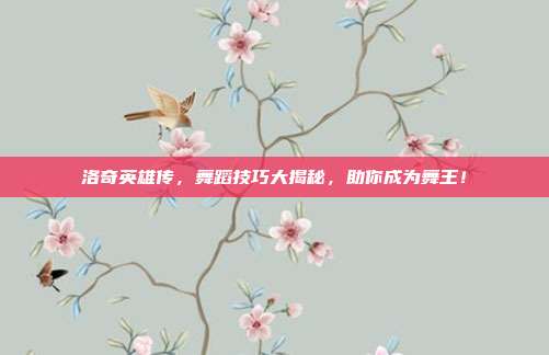 洛奇英雄传,舞蹈技巧大揭秘,助你成为舞王!-第1张图片-速奇网 洛奇英雄传,舞蹈技巧大揭秘,助你成为舞王!-第1张图片-速奇网