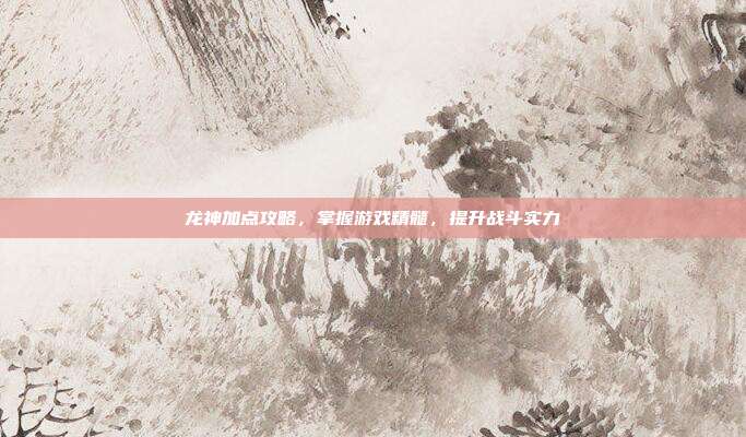 龙神加点攻略,掌握游戏精髓,提升战斗实力-第1张图片-速奇网 龙神加点攻略,掌握游戏精髓,提升战斗实力-第1张图片-速奇网