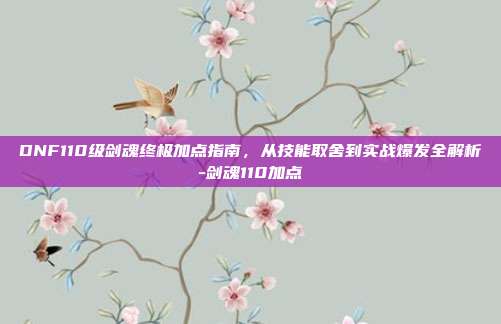 DNF110级剑魂终极加点指南，从技能取舍到实战爆发全解析-剑魂110加点-第1张图片-速奇网