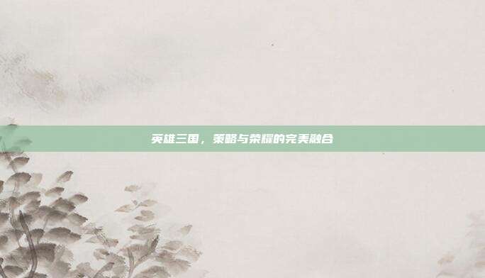 英雄三国,策略与荣耀的完美融合-第1张图片-速奇网 英雄三国,策略与荣耀的完美融合-第1张图片-速奇网