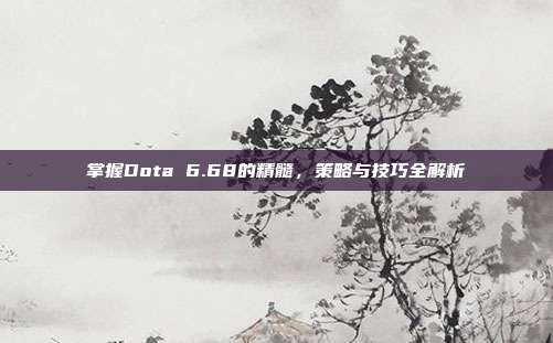 掌握Dota 6.68的精髓,策略与技巧全解析-第1张图片-速奇网 掌握Dota 6.68的精髓,策略与技巧全解析-第1张图片-速奇网