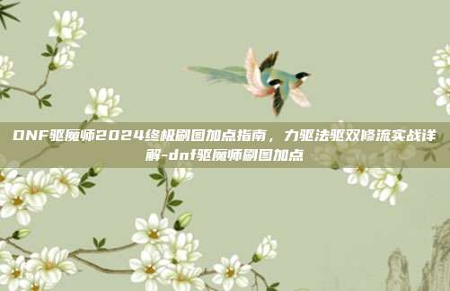 DNF驱魔师2024终极刷图加点指南，力驱法驱双修流实战详解-dnf驱魔师刷图加点-第1张图片-速奇网
