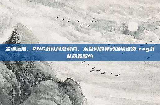 尘埃落定，RNG战队同意解约，从合同的神到温情送别-rng战队同意解约-第1张图片-速奇网