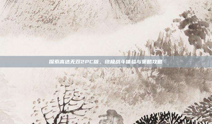 探索高达无双2PC版,终极战斗体验与策略攻略-第1张图片-速奇网 探索高达无双2PC版,终极战斗体验与策略攻略-第1张图片-速奇网