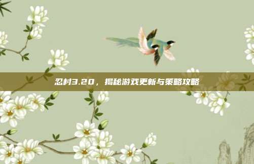 忍村3.20,揭秘游戏更新与策略攻略-第1张图片-速奇网 忍村3.20,揭秘游戏更新与策略攻略-第1张图片-速奇网