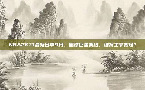 NBA2K13最新名单9月,篮球巨星集结,谁将主宰赛场?-第1张图片-速奇网 NBA2K13最新名单9月,篮球巨星集结,谁将主宰赛场?-第1张图片-速奇网