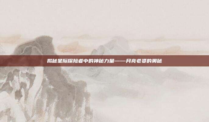 揭秘星际探险者中的神秘力量——月亮老婆的奥秘-第1张图片-速奇网 揭秘星际探险者中的神秘力量——月亮老婆的奥秘-第1张图片-速奇网