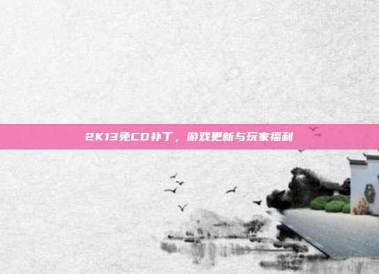 2K13免CD补丁，游戏更新与玩家福利-第1张图片-速奇网