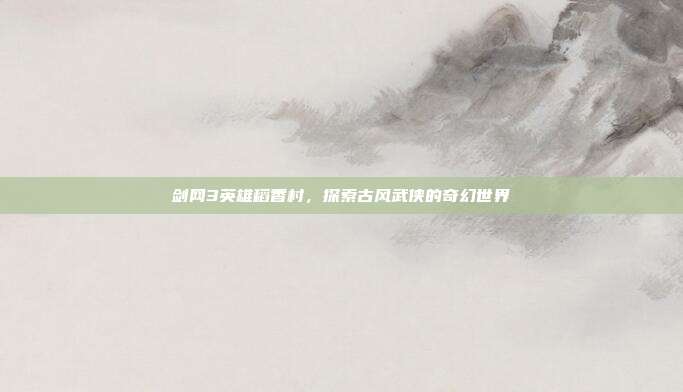 剑网3英雄稻香村,探索古风武侠的奇幻世界-第1张图片-速奇网 剑网3英雄稻香村,探索古风武侠的奇幻世界-第1张图片-速奇网
