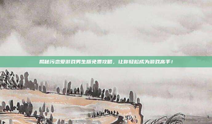 揭秘污恋爱游戏男生版免费攻略,让你轻松成为游戏高手!-第1张图片-速奇网 揭秘污恋爱游戏男生版免费攻略,让你轻松成为游戏高手!-第1张图片-速奇网