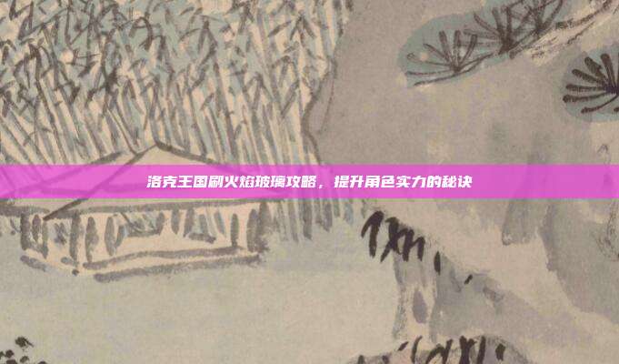 洛克王国刷火焰玻璃攻略,提升角色实力的秘诀-第1张图片-速奇网 洛克王国刷火焰玻璃攻略,提升角色实力的秘诀-第1张图片-速奇网