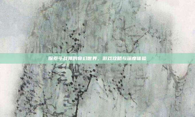 探索斗战神的奇幻世界，游戏攻略与深度体验-第1张图片-速奇网