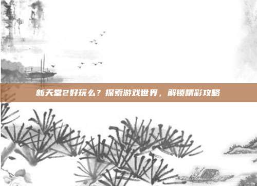 新天堂2好玩么?探索游戏世界,解锁精彩攻略-第1张图片-速奇网 新天堂2好玩么?探索游戏世界,解锁精彩攻略-第1张图片-速奇网