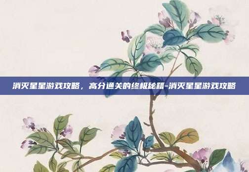 消灭星星游戏攻略，高分通关的终极秘籍-消灭星星游戏攻略-第1张图片-速奇网